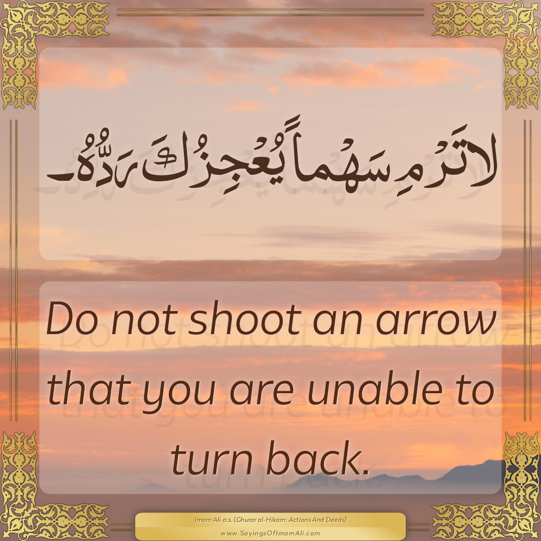 Do not shoot an arrow that you are unable to turn back.